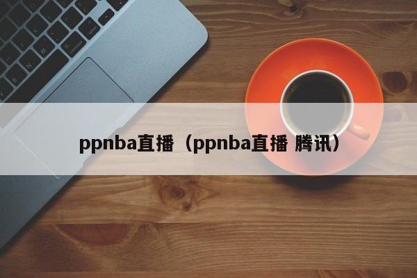 ppnba直播（ppnba直播 腾讯）